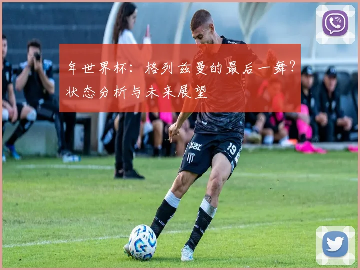 年世界杯：格列兹曼的最后一舞？状态分析与未来展望