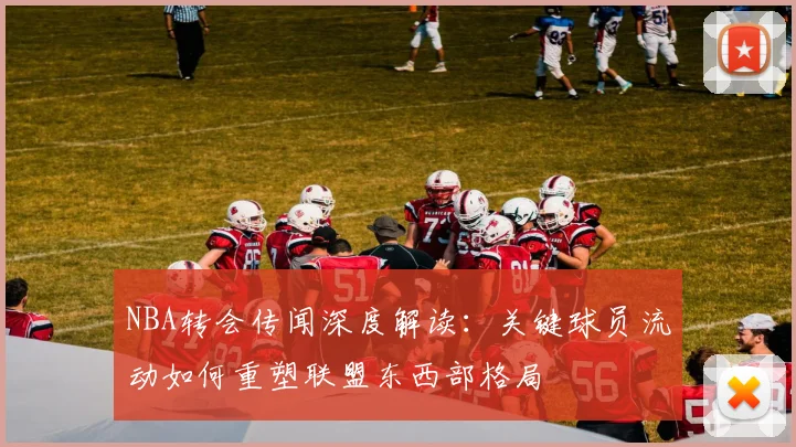 NBA转会传闻深度解读：关键球员流动如何重塑联盟东西部格局