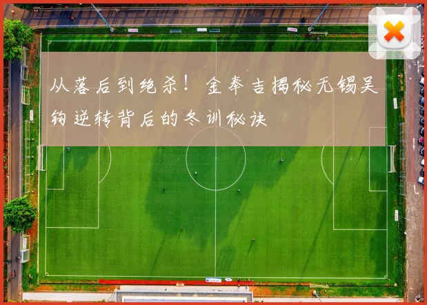 从落后到绝杀!金奉吉揭秘无锡吴钩逆转背后的冬训秘诀
