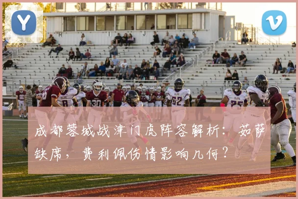 成都蓉城战津门虎阵容解析：茹萨缺席，费利佩伤情影响几何？