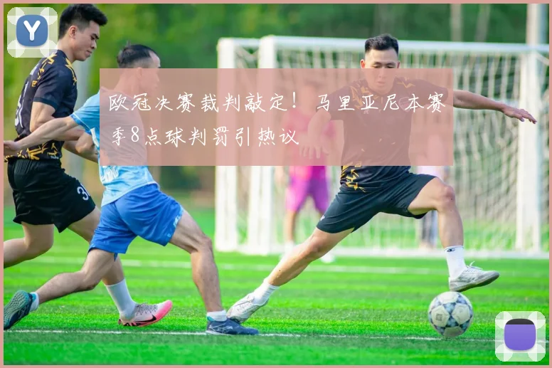 欧冠决赛裁判敲定！马里亚尼本赛季8点球判罚引热议