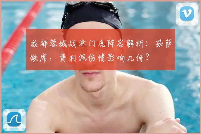 成都蓉城战津门虎阵容解析：茹萨缺席，费利佩伤情影响几何？