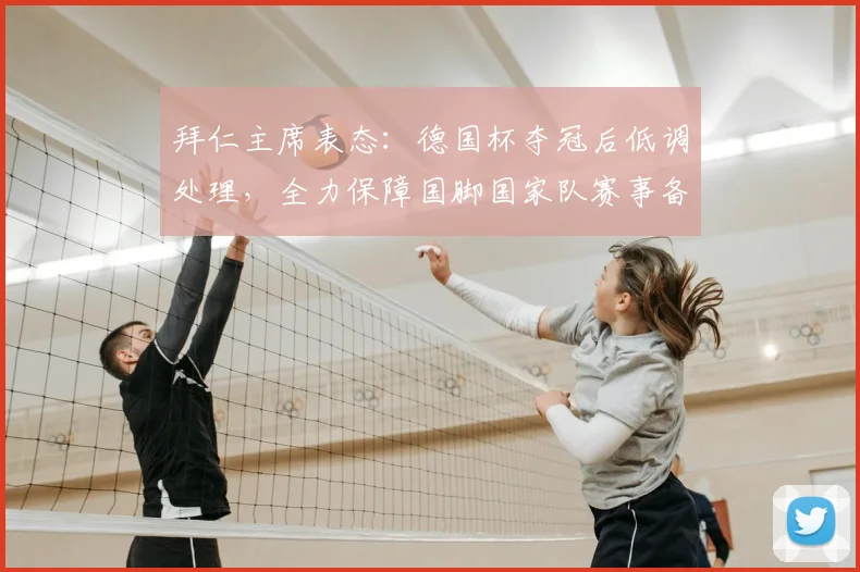 拜仁主席表态:德国杯夺冠后低调处理,全力保障国脚国家队赛事备战