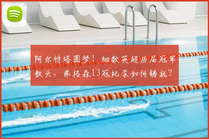 阿尔特塔圆梦！细数英超历届冠军教头，弗格森13冠纪录如何铸就？