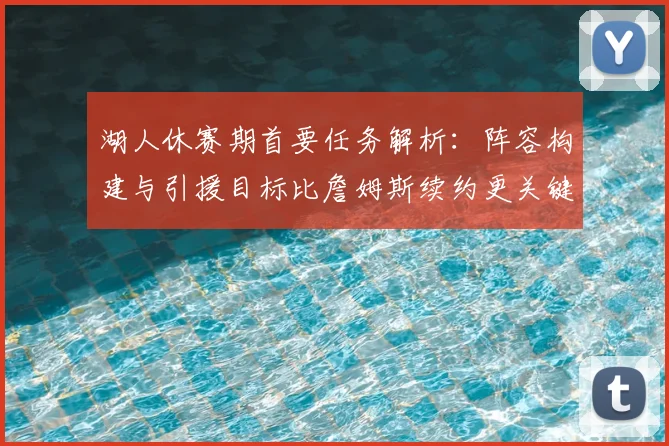 湖人休赛期首要任务解析：阵容构建与引援目标比詹姆斯续约更关键