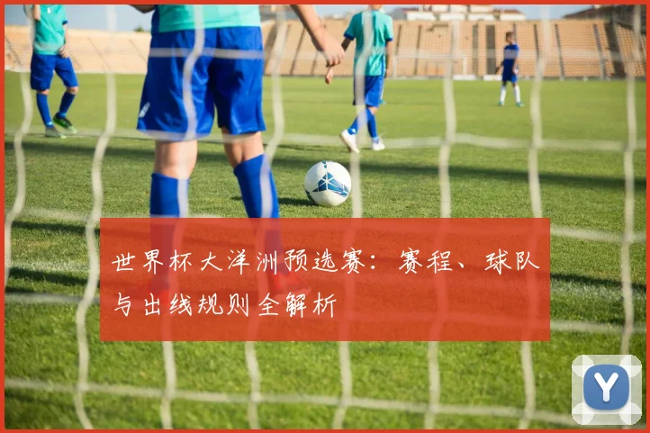 世界杯大洋洲预选赛：赛程、球队与出线规则全解析