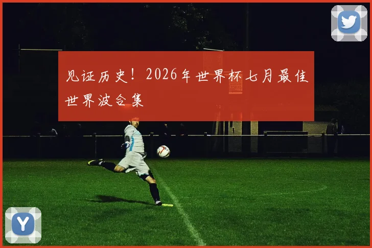见证历史!2026年世界杯七月最佳世界波合集