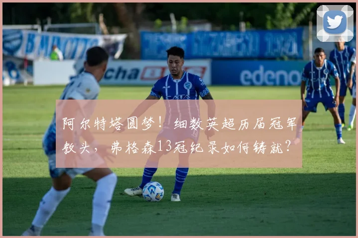 阿尔特塔圆梦！细数英超历届冠军教头，弗格森13冠纪录如何铸就？